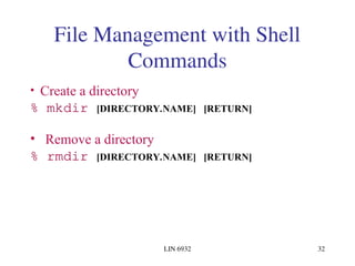 LIN 6932 32
File Management with Shell
Commands
• Create a directory
% mkdir [DIRECTORY.NAME] [RETURN]
• Remove a directory
% rmdir [DIRECTORY.NAME] [RETURN]
 