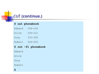 cut (continue.)
$ cat phonebook
Edward 336-145
Alice 334-121
Sony 332-336
Robert 326-056
$ cut -f1 phonebook
Edward
Alice
Sony
Robert
$
 