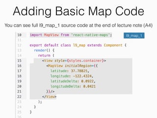 Adding Width,Height to Map
l9_map_2Full l9_map_2 source code at the end of lecture note
• Dimensions return current screen’s  
width and height.
• Dimensions.get(‘windows’).width
• Dimensions.get(‘windows’).height
• Thus, the map will be full screen.
 