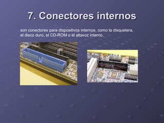 7. Conectores internos son conectores para dispositivos internos, como la disquetera, el disco duro, el CD-ROM o el altavoz interno. 