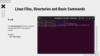 The cat command prints the contents
of a specified file in the system’s
output.
Syntax:
cat <file name>
Linux Files, Directories and Basic Commands
9. cat
 