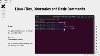 The cd command is used to change
the current directory.
Syntax:
cd <directory name>
cd .. is used to change the directory
one level up in our path.
Linux Files, Directories and Basic Commands
1. cd
 