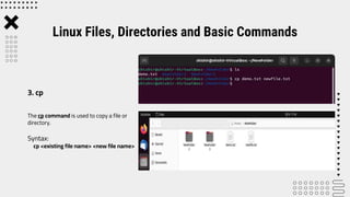 The cp command is used to copy a file or
directory.
Syntax:
cp <existing file name> <new file name>
Linux Files, Directories and Basic Commands
3. cp
 