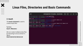 The touch command is used to
create empty files.
Syntax:
touch <filename>
We can create multiple empty files
by executing it once as shown in
figure:
touch demo3.txt demo4.txt
Linux Files, Directories and Basic Commands
2. touch
 
