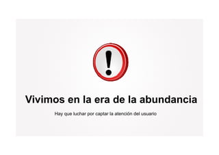 Vivimos en la era de la abundancia
     Hay que luchar por captar la atención del usuario
 