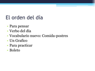 El orden del día
• Para pensar
• Verbo del día
• Vocabulario nuevo: Comida-postres
• Un Grafico
• Para practicar
• Boleto
 