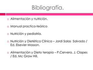 Bibliografía.
   Alimentación y nutrición.

   Manual practico-teórico

   Nutrición y pediatría.

   Nutrición y Dietética Clínica – Jordi Salas Salvado /
    Ed. Elsevier Masson.

   Alimentación y Dieto terapia – P.Cervera, J. Clapes
    / Ed. Mc Graw Hill.
 