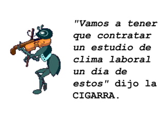 &quot;Vamos a tener que contratar un estudio de clima laboral un día de estos&quot;  dijo la CIGARRA. 