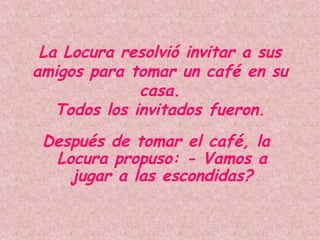 La Locura resolvió invitar a sus amigos para tomar un café en su casa. Todos los invitados fueron. Después de tomar el café, la Locura propuso: - Vamos a jugar a las escondidas? 