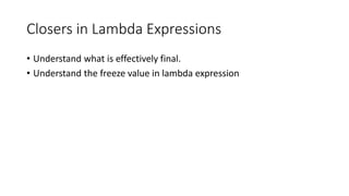 Closers in Lambda Expressions
• Understand what is effectively final.
• Understand the freeze value in lambda expression
 