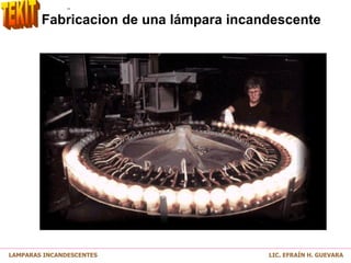 Fabricacion de una lámpara incandescente
LAMPARAS INCANDESCENTES LIC. EFRAÍN H. GUEVARA
 