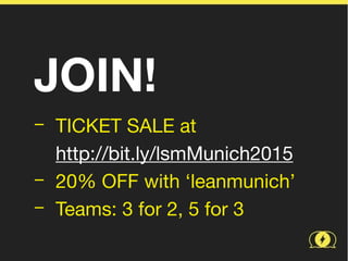 JOIN!
− TICKET SALE at  
http://bit.ly/lsmMunich2015

− 20% OFF with ‘leanmunich’

− Teams: 3 for 2, 5 for 3
 