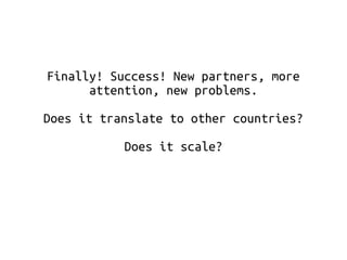 Finally! Success! New partners, more 
attention, new problems. 
Does it translate to other countries? 
Does it scale? 
 
