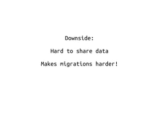 Downside: 
Hard to share data 
Makes migrations harder! 
 