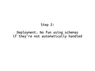 Step 2: 
Deployment. No fun using schemas 
if they're not automatically handled 
 