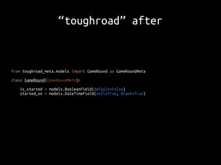 “toughroad” after 
from toughroad_meta.models import GameRound as GameRoundMeta 
class GameRound(GameRoundMeta): 
is_started = models.BooleanField(default=False) 
started_on = models.DateTimeField(null=True, blank=True) 
 