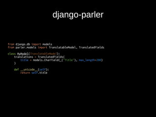 django-parler 
from django.db import models 
from parler.models import TranslatableModel, TranslatedFields 
class MyModel(TranslatableModel): 
translations = TranslatedFields( 
title = models.CharField(_("Title"), max_length=200) 
) 
def __unicode__(self): 
return self.title 
 