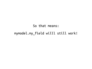 So that means: 
mymodel.my_field willl still work! 
 
