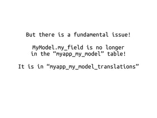 But there is a fundamental issue! 
MyModel.my_field is no longer 
in the “myapp_my_model” table! 
It is in “myapp_my_model_translations” 
 