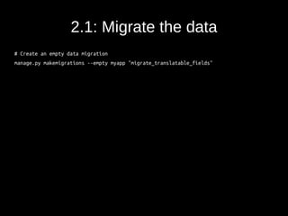 2.1: Migrate the data 
# Create an empty data migration 
manage.py makemigrations --empty myapp "migrate_translatable_fields" 
 