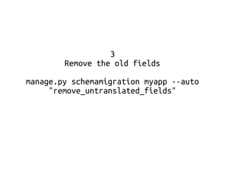 3 
Remove the old fields 
manage.py schemamigration myapp --auto 
"remove_untranslated_fields" 
 