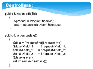 public function edit($id)
{
$product = Product::find($id);
return response()->json($product);
}
public function update()
{
$data = Product::find($request->id);
$data->field_1 = $request->field_1;
$data->field_2 = $request->field_2;
$data->field_3 = $request->field_3;
$data->save();
return redirect()->back();
}
Controllers :
 