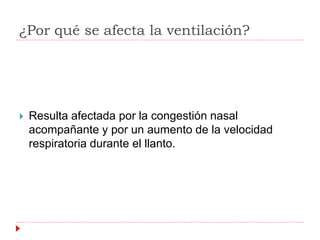 ¿Por qué se afecta la ventilación?
 Resulta afectada por la congestión nasal
acompañante y por un aumento de la velocidad
respiratoria durante el llanto.
 