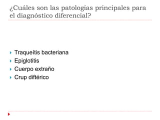 ¿Cuáles son las patologías principales para
el diagnóstico diferencial?
 Traqueítis bacteriana
 Epiglotitis
 Cuerpo extraño
 Crup diftérico
 