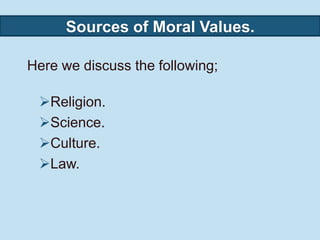 Sources of Moral Values.
Here we discuss the following;
Religion.
Science.
Culture.
Law.
 