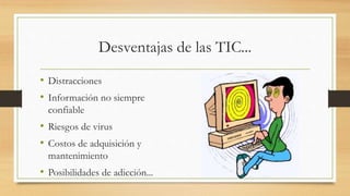 Desventajas de las TIC...
• Distracciones
• Información no siempre
confiable
• Riesgos de virus
• Costos de adquisición y
mantenimiento
• Posibilidades de adicción...
 