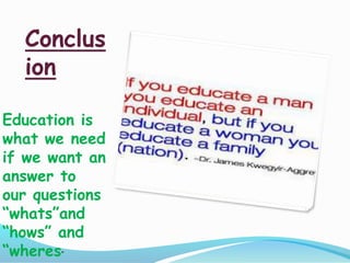 Conclus
ion
Education is
what we need
if we want an
answer to
our questions
“whats”and
“hows” and
“wheres”
 