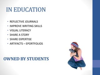IN EDUCATION
• REFLECTIVE JOURNALS
• IMPROVE WRITING SKILLS
• VISUAL LITERACY
• SHARE A STORY
• SHARE EXPERTISE
• ARTIFACTS – EPORTFOLIOS
OWNED BY STUDENTS
 