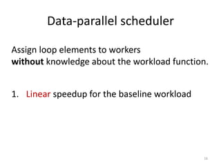 Data-parallel scheduler 
1. Linear speedup for the baseline workload 
Assign loop elements to workers 
without knowledge about the workload function. 
16  