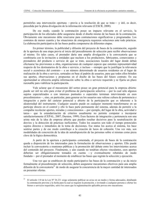 CEPAL – Colección Documentos de proyectos                           Fomento de la eficiencia en prestadores sanitarios estatales …




permitirles una intervención oportuna —previa a la resolución de que se trate— y útil, es decir,
precedida por la plena divulgación de la información relevante (CESCR, 2008).
         De ese modo, cuando la contratación posee un impacto relevante en el servicio, la
participación de los afectados debe asegurarse desde el diseño mismo de las bases de la contratación.
Obviamente este mecanismo debe reservarse para contrataciones significativas y programadas. Los
contratos de menor cuantía y las situaciones de emergencia requieren soluciones ante todo prácticas.
La elaboración participativa de las bases podría componerse de diferentes etapas.
         En primer término, la publicidad y difusión del proyecto de bases de la contratación, seguido
de la apertura de una etapa previa al inicio del procedimiento de selección para recibir observaciones
al mismo. En tales casos, el prestador daría una amplia divulgación a la convocatoria que se
combinaría con la invitación a entidades que nucleen a los productores, fabricantes, comerciantes y
prestadores del producto o servicio de que se trate, asociaciones locales del lugar donde deban
efectuarse las provisiones u obra, organizaciones de cualquier especie que ostenten representatividad
respecto de los destinatarios de la obra o servicio, e incluso —siempre que lo justifique la relevancia
social o económica del contrato— a un número determinado de usuarios residentes en el lugar de
realización de la obra o servicio, sorteados en base al padrón de usuarios, para que todos ellos brinden
sus aportes, observaciones y propuestas en el diseño de las bases del futuro contrato. En esa
oportunidad se ofrecería amplia información sobre la obra o servicio requerido y se fijaría un plazo
razonable para viabilizar la participación.
         Vale aclarar que el mecanismo del sorteo posee un gran potencial para la empresa abierta:
puede ser útil no sólo para evitar el problema de participación selectiva —por la cual sólo algunos
sujetos especializados o con intereses puntuales o especiales terminan interviniendo en esos
procedimientos—, sino, en particular, para generar en los usuarios una valiosa cultura de pertenencia e
integración a partir del carácter potencial y abierto de la participación que es inherente a la
aleatoriedad del instrumento. Cualquier usuario puede en cualquier momento transformarse en un
partícipe directo en el control y ello lo hace parte permanente del sistema, además de permitir a la
compañía recolectar aportes, miradas y conocimientos —por ejemplo, del lugar de la obra, actividad o
tarea— que la estandarización de criterios usualmente no permite computar o incorporar
satisfactoriamente (CEPAL, 2007; Durston, 1999). Esos factores de integración y pertenencia son una
arista más de la idea de empresa abierta que pueden resultar decisivos para la neutralización de
desvíos y la detección de prácticas ineficientes. Todos los usuarios son todo el tiempo potenciales
sujetos directos e inmediatos de la toma de decisiones. Ese status los acerca al sistema, los hace
sentirse partes y de ese modo contribuye a la creación de lazos de cohesión. Una vez más, son
modalidades de concreción de la idea de autodisposición de las personas sobre sí mismas como pieza
clave de la lógica democrática.
         A partir de la apertura a participantes comentada, el proyecto de bases de la contratación
queda a disposición de los interesados para la formulación de observaciones y aportes. Ello puede
incluir la convocatoria a reuniones públicas y la promoción del debate entre los intervinientes acerca
del contenido del proyecto. Finalmente, y aún cuando no tendrían efectos vinculantes, esos aportes
deberían ser obligatoriamente tomados en cuenta —y eventualmente rebatidos de modo
fundado— por el prestador al momento de establecer las bases que regirán la selección y ejecución.
        Una vez que se establecen de modo participativo las bases de la contratación y se da inicio
formalmente al procedimiento de selección, deben asegurarse mecanismos efectivos para una amplia
difusión de la convocatoria31 de modo de asegurar la concurrencia de la mayor cantidad de interesados
en presentar ofertas.


31
     El artículo 118 de la Ley Nº 26.221 exige solamente publicar un aviso en un medio y forma adecuados, detallando
     la contratación prevista y la fecha para la cual se requiere la prestación, e invitando a cualquier persona a ofertar los
     bienes o servicios requeridos, salvo los casos que la reglamentación aplicable prevea otro mecanismo.



                                                             41
 