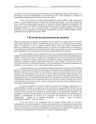 CEPAL – Colección Documentos de proyectos                 Fomento de la eficiencia en prestadores sanitarios estatales …




ese derecho. Ello nuevamente da cuenta de la presencia de obligaciones estatales irrenunciables en la
actividad que impactan decididamente en la organización de la firma prestadora y conllevan la
imposibilidad de dispensarla de instancias eficaces de control.
         Frente a tales directivas, la huida indiscriminada del derecho público resulta abiertamente
ineficaz —como lo prueba la historia económica de los países de la región— y por ello, inconsistente
con las directivas internacionales que ponen en cabeza del Estado obligaciones inderogables. De
hecho, casos como el de EMOS en Chile demuestran que el derecho público puede propender a un
desempeño eficiente, ya que al corporativizarse tal prestador continuó rigiéndose sin mayores
problemas por los reglamentos de contratación del Ministerio de Obras Públicas (MOP) y demás
reglamentos internos (Alfaro Fernandois, 2009).


                      I. El rol de las asociaciones de usuarios
Desde una perspectiva constitucional, la presencia de los usuarios en la gestión del servicio puede
suplir algunos defectos de diseño y operación que generen desvíos en la operación de una empresa
estatal. La explicación es que los usuarios pueden intentar resistir una conducta gubernamental
abusiva o no deferente de sus necesidades básicas, en especial en un campo donde se encuentran en
juego aspectos tan sensibles para la subsistencia (esto explica, por ejemplo, por qué es recomendable
que los indicadores de benchmarking sean fácilmente comprendidos por los usuarios).
         En el caso argentino, tanto el prestador privado como el estatal quedan sujetos a una serie de
estándares constitucionales resultantes del proceso de especificación de los derechos fundamentales ya
aludido, el cual en este campo se tradujo en la consagración de una serie de derechos de máxima
jerarquía en cabeza de los usuarios, tales como el trato digno y equitativo, protección de los intereses
económicos, libertad de elección, información adecuada y veraz, calidad y eficiencia del servicio,
entre otros (artículo 42, constitución argentina). A ello cabe adicionar los lineamientos planteados por
la CIDH en el caso “Ximenes Lopes” y por CESCR (2002) (sección III.C).
         La especial protección que esos diferentes abordajes dispensan al usuario del servicio público
conlleva, con particular gravitación para este trabajo, la consagración de su participación directa en los
diferentes aspectos de la actividad, lo cual implica un ejercicio de los derechos de una manera
inmediata y sin intermediarios. Una vez más, la nueva etapa de prestación estatal encuentra en el
robustecimiento de instancias participativas en la gestión del servicio el dato diferencial frente a las
experiencias previas. La democratización del servicio y la instauración de sistemas de gestión abiertos
y participativos deberían ser el componente decisivo de este nuevo regreso al Estado con el fin de
evitar la repetición de fracasos pasados y refutar el dogma de la eficiencia como patrimonio exclusivo
de la lógica económica privada.
         Esa nueva perspectiva nos permite dividir las experiencias históricas, diferenciando a la
compañía pública “cerrada” que colapsó en los años ochenta de la empresa pública “abierta” a la que
debería apostarse en los inicios del siglo XXI. La bisagra entre las experiencias previas y la etapa que
se inicia consiste en pasar de un modelo de gestión aislado de la participación ciudadana a uno
participativo. Ese debe ser el dato distintivo de cara al desafío de la eficiencia y así, transitivamente, la
equidad y sustentabilidad. El tránsito de la concepción del destinatario de la actividad de
“administrado” —súbdito de la autoridad prestadora— a “usuario” —sujeto de derechos
fundamentales exigibles— resume el cambio.
        El rol del usuario y las asociaciones que los nuclean resulta central en esa nueva
configuración e involucra dos aspectos. El primero está relacionado con la participación integral de los
usuarios en la gestión de la empresa, más precisamente en los sistemas de contratación y de control así
como en la intervención en los procesos públicos de nombramiento de directores. El segundo está
vinculado con la participación de los usuarios en la fijación del régimen tarifario.



                                                     47
 