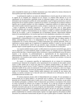 CEPAL – Colección Documentos de proyectos               Fomento de la eficiencia en prestadores sanitarios estatales …




cada comunidad de manera que se diseñen mecanismos que eviten replicar las mismas relaciones de
fuerza política pero bajo esquemas institucionales distintos.
         La participación amplia en un marco de independencia es crucial, pues de ese modo se evita
la captura de la compañía por cualquiera de los sectores. La empresa debe ubicarse en un rol
equidistante de las pretensiones esgrimidas desde los diferentes lugares y por lo tanto no debe ser
dominada ni por la perspectiva política de ciertas autoridades, ni por la lógica economicista, ni por las
pretensiones de los usuarios actuales a expensas de los futuros. La autonomía de la empresa estatal no
significa que no pueda coordinar con otras compañías y organismos públicos de manera que todos
aprovechen el poder estatal de negociación a escala, siempre y cuando esto no convierta a la firma en
—como se denomina en derecho corporativo— la cenicienta del grupo, esto es, quien genera
beneficios globales pero sin percibir retribución a cambio de su aporte y renuncia de independencia
para contratar. Cuando el funcionamiento de una empresa se funda en criterios racionales para el
cálculo de sus tarifas, y esto es acompañado por un desempeño eficiente, objetivamente depende
menos de la autoridad política y los recursos que ésta le envíe, pudiéndose concentrar en los usuarios.
        La agencia de regulación y control debe responder a esas mismas demandas simultáneas de
independencia y democratización en la toma de decisiones, replicando aquí, de alguna manera, el
debate contemporáneo en torno a la independencia de los bancos centrales, su eficacia en el
cumplimiento de su misión institucional y el déficit democrático que registran (Bismuth, 2010). La
experiencia escocesa sugiere que el organismo de regulación sanitaria y control no sea una simple
oficina de la administración central sino que presente rasgos concretos de independencia que le
permitan seguir su propia agenda sin que sea licuada por los intereses políticos de corto plazo.
        Los usuarios también tienen su parte: se debe promover el consumo racional del agua, para lo
cual la educación y la micro-medición juegan un papel central. El consumo excesivo lógicamente
genera tarifas más altas, y transitivamente menos inversiones y menor posibilidad de acceso de nuevos
usuarios a los servicios. La profesionalización y especialización de las organizaciones no
gubernamentales dedicadas a la protección de los usuarios es una asignatura pendiente. Así, la
capacitación y los incentivos para sostener acciones duraderas y efectivas son cruciales a la hora de
proponer sus agendas.
         En cuanto a la propuesta específica de implementación de un sistema de recompensas
económicas por denuncias de corrupción, como representación de un sistema de más amplio control
social, se debe señalar que el acceso por parte de los órganos jurisdiccionales y de control a la
información que el agente interno (“insider”) dispone y ofrece por medio de su denuncia, implica una
reducción notable de los costos de transacción en la lucha contra la corrupción y eleva sus riesgos.
Resulta inconmensurable la inversión que demandaría la obtención de esa misma información sin la
ayuda de los denunciantes. Aunque también podría plantearse esta cuestión de una manera más
realista: en muchas ocasiones no se trata del costo de la obtención de la información, sino de la
posibilidad misma de acceder a ella.
        El sistema propuesto pivotea sobre la bilateralidad del acto corrupto. El caso prototípico es
perfeccionado por un agente público y un particular que lo soborna, y de esa manera el estímulo
generado por la denuncia afecta tanto al sujeto activo como al pasivo de esos hechos, ya que ambos
son deudores principales y solidarios frente al denunciante que reclama su recompensa. Este sistema
no tensa el principio de eficacia con el apego a las normas. No se trata de cercenar los derechos
procesales de los corruptos, sino de incentivar un control descentralizado. El desafío es generar los
estímulos necesarios para que los actos de corrupción sean denunciados, investigados y sancionados.
Y este sistema procura incentivar la multiplicación del control, que por eso sería atento, constante y
—funcionando en plenitud— económicamente insobornable, que con una adecuada reglamentación
podría complementar los controles institucionales vigentes. Las reglas operativas del sistema no deben
desconocer las condiciones institucionales del país en el que se podría aplicar el modelo. Nada de esto




                                                   57
 