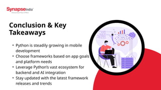 Search . . .
• Python is steadily growing in mobile
development
• Choose frameworks based on app goals
and platform needs
• Leverage Python’s vast ecosystem for
backend and AI integration
• Stay updated with the latest framework
releases and trends
Conclusion & Key
Takeaways
 