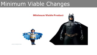 Minimum Viable Changes
Scrum
Kanban
...
 