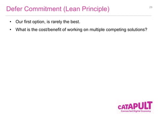Defer Commitment (Lean Principle) 
• Our first option, is rarely the best. 
• What is the cost/benefit of working on multiple competing solutions? 
29 
 