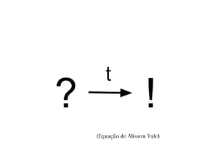 ? !
t
(Equação de Alisson Vale)
 