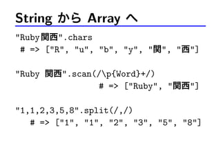 String から Array へ
"Ruby関西".chars
# => ["R", "u", "b", "y", "関", "西"]
"Ruby 関西".scan(/p{Word}+/)
# => ["Ruby", "関西"]
"1,1,2,3,5,8".split(/,/)
# => ["1", "1", "2", "3", "5", "8"]
 