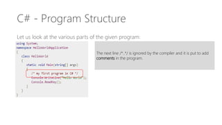 C# - Program Structure
Let us look at the various parts of the given program:
The next line /*..*/ is ignored by the compiler and it is put to add
comments in the program.
 