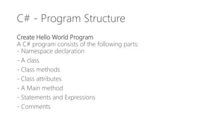 C# - Program Structure
Create Hello World Program
A C# program consists of the following parts:
- Namespace declaration
- A class
- Class methods
- Class attributes
- A Main method
- Statements and Expressions
- Comments
 