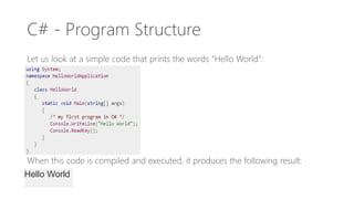 C# - Program Structure
Let us look at a simple code that prints the words “Hello World”:
When this code is compiled and executed, it produces the following result:
Hello World
 