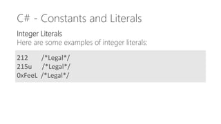 C# - Constants and Literals
Integer Literals
Here are some examples of integer literals:
212 /*Legal*/
215u /*Legal*/
0xFeeL /*Legal*/
 
