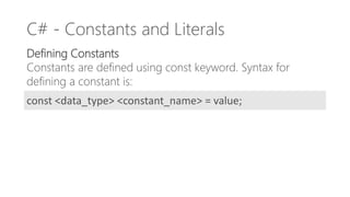C# - Constants and Literals
Defining Constants
Constants are defined using const keyword. Syntax for
defining a constant is:
const <data_type> <constant_name> = value;
 