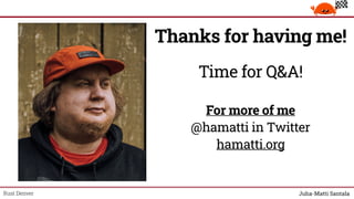 Rust Denver
Thanks for having me!
Time for Q&A!
For more of me
@hamatti in Twitter
hamatti.org
 