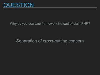 QUESTION
Why do you use web framework instead of plain PHP?
Separation of cross-cutting concern
 