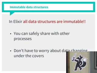 Immutable data structures
In Elixir all data structures are immutable!!
■ You can safely share with other
processes
■ Don’t have to worry about data changing
under the covers
 