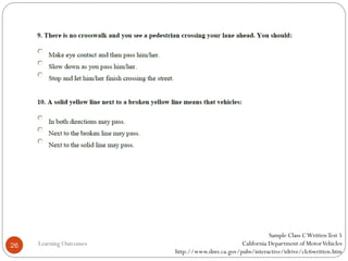 Learning Outcomes26
Sample Class CWrittenTest 5
California Department of MotorVehicles
http://www.dmv.ca.gov/pubs/interactive/tdrive/clc6written.htm
 
